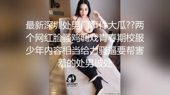 最新深圳处男门事件大瓜??两个网红脸骚鸡调戏青春期校服少年内容相当给力骚逼要帮害羞的处男破处