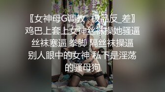 〖女神母G调教⚡极品反_差〗鸡巴上套上女神丝袜操她骚逼 丝袜塞逼 拳脚 隔丝袜操逼 别人眼中的女神 私下是淫荡的骚母狗