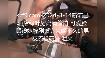 kcf9.com-2024-3-14新流出酒店绿叶房高清偷拍 可爱脸眼镜妹被刚拔完火罐不久的男友疏松筋骨 泄火