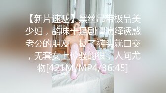 【新片速遞】黑丝吊带极品美少妇，韵味十足剧情演绎诱惑老公的朋友，拔了裤头就口交，无套女上位骚的很，人间尤物[421M/MP4/36:45]