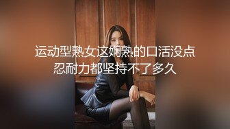 运动型熟女这娴熟的口活没点忍耐力都坚持不了多久