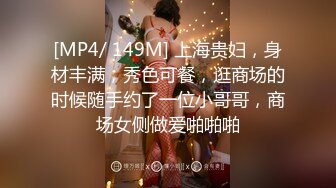 [MP4/ 149M] 上海贵妇，身材丰满，秀色可餐，逛商场的时候随手约了一位小哥哥，商场女侧做爱啪啪啪