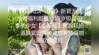 《新鲜出炉 重磅》新晋无敌反差福利姬推特19岁极品花季美少女【小瓜陆】露脸私拍，道具紫薇洗澡被炮友舔逼啪啪欲仙欲死