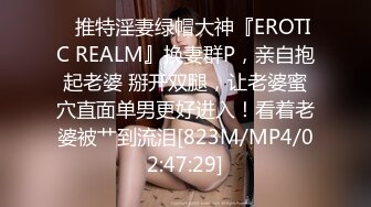 ✿推特淫妻绿帽大神『EROTIC REALM』换妻群P，亲自抱起老婆 掰开双腿，让老婆蜜穴直面单男更好进入！看着老婆被艹到流泪[823M/MP4/02:47:29]