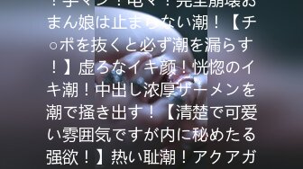 【紧急SOS！おまん娘の潮！ぜんぶ出す大作戦！】ハメ潮！手マン！电マ！完全崩壊おまん娘は止まらない潮！【チ○ポを抜くと必ず潮を漏らす！】虚ろなイキ颜！恍惚のイキ潮！中出し浓厚ザーメンを潮で掻き出す！【清楚で可爱い雰囲気ですが内に秘めたる强欲！】热い耻潮！アクアガール！怒涛の喷射フィーバー！【暴走ちゃ