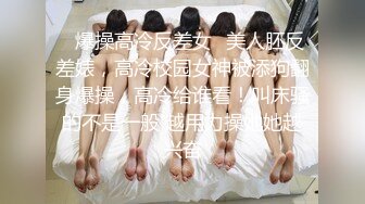 ✿爆操高冷反差女✿美人胚反差婊，高冷校园女神被添狗翻身爆操，高冷给谁看！叫床骚的不是一般 越用力操她她越兴奋