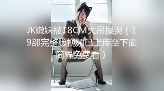 JK嫩妹被18CM大吊操哭（19部完整版视频已上传至下面简界免费看）