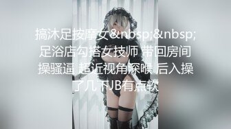 搞沐足按摩女&nbsp;&nbsp;足浴店勾搭女技师 带回房间操骚逼 超近视角深喉 后入操了几下JB有点软