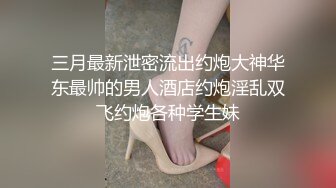 三月最新泄密流出约炮大神华东最帅的男人酒店约炮淫乱双飞约炮各种学生妹