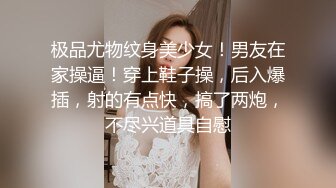 极品尤物纹身美少女！男友在家操逼！穿上鞋子操，后入爆插，射的有点快，搞了两炮，不尽兴道具自慰