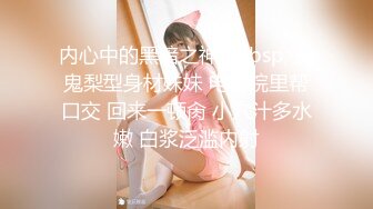 内心中的黑暗之神&nbsp; 魔鬼梨型身材妹妹 电影院里帮口交 回来一顿肏 小穴汁多水嫩 白浆泛滥内射