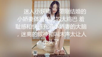 ❤️迷人小妖精❤️带刚结婚的小娇妻体验单男的大鸡巴 羞耻感和快感充满小娇妻的大脑，迷离的眼神和叫床声太让人上头了