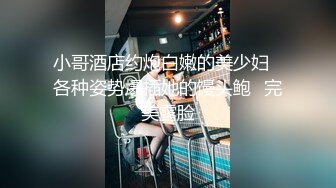 小哥酒店约炮白嫩的美少妇⭐各种姿势爆插她的馒头鲍⭐完美露脸