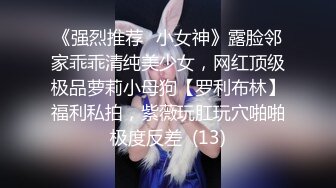 《强烈推荐✅小女神》露脸邻家乖乖清纯美少女，网红顶级极品萝莉小母狗【罗利布林】福利私拍，紫薇玩肛玩穴啪啪极度反差  (13)