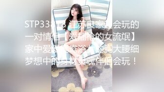 STP33818 江苏良家超会玩的一对情侣【爱插枪的女流氓】家中爱爱鸳鸯浴女的胸大腰细梦想中的身材灵魂伴侣会玩！