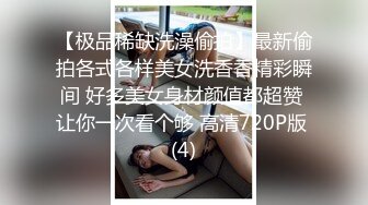 【极品稀缺洗澡偷拍】最新偷拍各式各样美女洗香香精彩瞬间 好多美女身材颜值都超赞 让你一次看个够 高清720P版 (4)