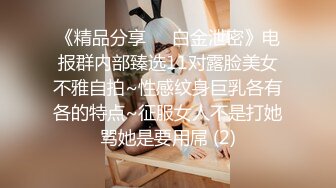 《精品分享☀️白金泄密》电报群内部臻选11对露脸美女不雅自拍~性感纹身巨乳各有各的特点~征服女人不是打她骂她是要用屌 (2)