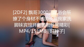 [2DF2] 飘哥3000元足浴会所撩了个身材不错的长发良家洗脚妹宾馆开房啪啪非常精彩[MP4/151MB][BT种子]