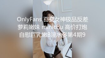 OnlyFans 百变女神极品反差萝莉嫩妹 minichu 高价打炮自慰巨乳嫩B淫水多第4期9