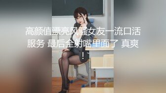 高颜值漂亮风骚女友一流口活服务 最后全射嘴里面了 真爽！