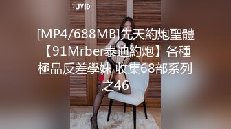 [MP4/688MB]先天約炮聖體【91Mrber泰迪約炮】各種極品反差學妹 收集68部系列之46