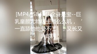 [MP4/ 584M] 全身是宝--巨乳童颜尤物级主播么么叽，‘一直舔他他受不了’，又长又大的屌