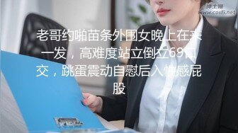 老哥约啪苗条外围女晚上在来一发，高难度站立倒立69口交，跳蛋震动自慰后入性感屁股