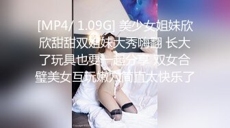 [MP4/ 1.09G] 美少女姐妹欣欣甜甜双姐妹大秀嗨翻 长大了玩具也要一起分享 双女合璧美女互玩嫩穴简直太快乐了！