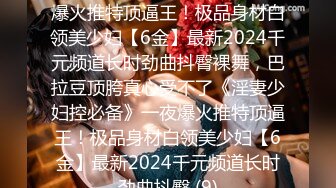 《淫妻少妇控必备》☀️一夜爆火推特顶逼王！极品身材白领美少妇【6金】最新2024千元频道长时劲曲抖臀裸舞，巴拉豆顶胯真心受不了《淫妻少妇控必备》一夜爆火推特顶逼王！极品身材白领美少妇【6金】最新2024千元频道长时劲曲抖臀 (9)