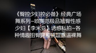 《臀控少妇控必备》经典广场舞系列~欧美范极品翘臀性感少妇【李米亚】诱惑私拍~各种情趣扭臀晃腰挑逗露逼裸舞