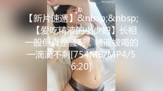 【新片速遞】&nbsp;&nbsp;✨【爱吃精液的小少妇】长相一般但真是骚啊，精液被喝的一滴滴不剩[754MB/MP4/56:20]