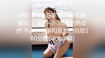 SPZ-1017 在家裡偷拍母親 獨佔！ 偷拍40-50歲的熟女們 不貞的情事和哀愁的自慰180分鐘[中文字幕]