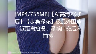 [MP4/736MB]【AI高清2K修复】【步宾探花】极品外围妹，近距离拍摄，深喉口交后入抽插