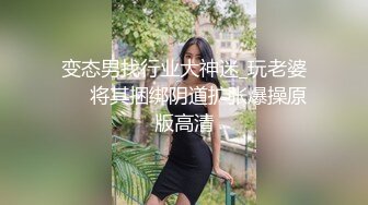 变态男找行业大神迷_玩老婆❤️将其捆绑阴道扩张爆操原版高清