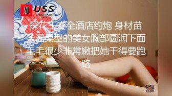 探花王安全酒店约炮 身材苗条温柔型的美女胸部圆润下面毛毛很少非常嫩把她干得要跑路