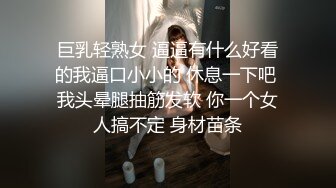 巨乳轻熟女 逼逼有什么好看的我逼口小小的 休息一下吧 我头晕腿抽筋发软 你一个女人搞不定 身材苗条