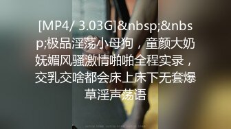 [MP4/ 3.03G]&nbsp;&nbsp;极品淫荡小母狗，童颜大奶妩媚风骚激情啪啪全程实录，交乳交啥都会床上床下无套爆草淫声荡语