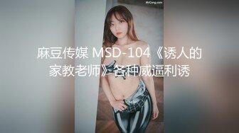 麻豆传媒 MSD-104《诱人的家教老师》各种威逼利诱