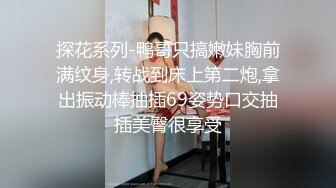 探花系列-鸭哥只搞嫩妹胸前满纹身,转战到床上第二炮,拿出振动棒抽插69姿势口交抽插美臀很享受