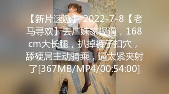 【新片速遞】 2022-7-8【老马寻欢】去厂妹家操逼，168cm大长腿，扒掉裤子扣穴，舔硬屌主动骑乘，逼太紧夹射了[367MB/MP4/00:54:00]