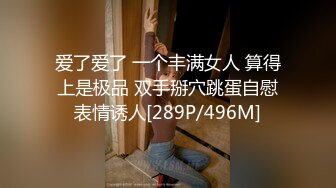 爱了爱了 一个丰满女人 算得上是极品 双手掰穴跳蛋自慰表情诱人[289P/496M]