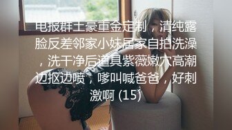 电报群土豪重金定制，清纯露脸反差邻家小妹居家自拍洗澡，洗干净后道具紫薇嫩穴高潮边抠边喷，嗲叫喊爸爸，好刺激啊 (15)