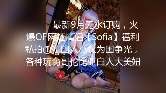 ⚫️⚫️最新9月无水订购，火爆OF网红情侣【Sofia】福利私拍①，国人小伙为国争光，各种玩肏哥伦比亚白人大美妞