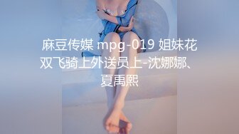 麻豆传媒 mpg-019 姐妹花双飞骑上外送员上-沈娜娜、夏禹熙