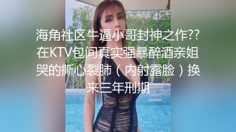 海角社区牛逼小哥封神之作??在KTV包间真实强暴醉酒亲姐哭的撕心裂肺（内射露脸）换来三年刑期