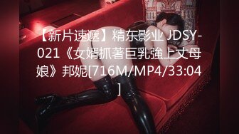 【新片速遞】精东影业 JDSY-021《女婿抓著巨乳強上丈母娘》邦妮[716M/MP4/33:04]