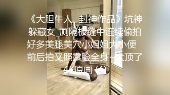 《大胆牛人✅封神作品》坑神躲藏女_厕隔板缝中连续偸拍好多美腿美穴小姐姐大小便✅前后拍又照露脸全身~太顶了4K原画 (4)