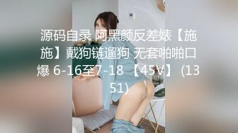 源码自录 阿黑颜反差婊【施施】戴狗链遛狗 无套啪啪口爆 6-16至7-18 【45V】 (1351)