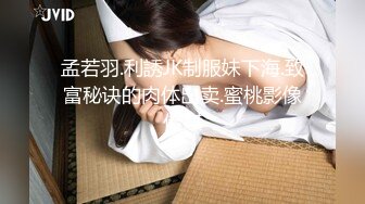 孟若羽.利誘JK制服妹下海.致富秘诀的肉体出卖.蜜桃影像传媒