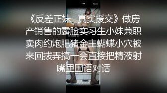 《反差正妹✿真实援交》做房产销售的露脸实习生小妹兼职卖肉约炮肥猪金主蝴蝶小穴被来回拨弄搞一会直接把精液射嘴里国语对话